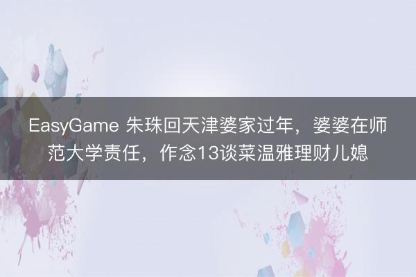 EasyGame 朱珠回天津婆家过年，婆婆在师范大学责任，作念13谈菜温雅理财儿媳