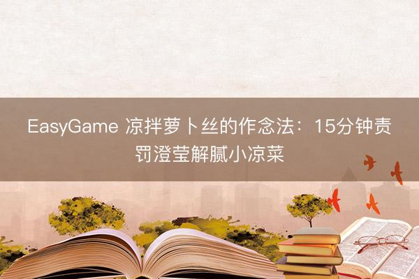 EasyGame 凉拌萝卜丝的作念法:15分钟责罚澄莹解腻小凉菜