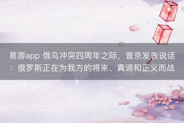 易游app 俄乌冲突四周年之际,普京发表说话:俄罗斯正在为我方的将来、真谛和正义而战