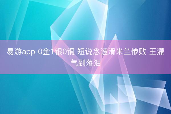 易游app 0金1银0铜 短说念速滑米兰惨败 王濛气到落泪