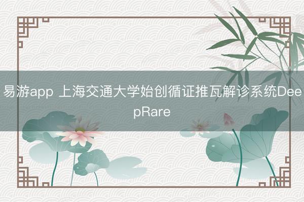 易游app 上海交通大学始创循证推瓦解诊系统DeepRare