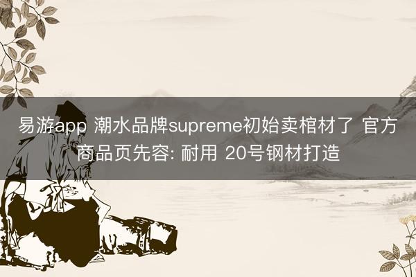 易游app 潮水品牌supreme初始卖棺材了 官方商品页先容: 耐用 20号钢材打造
