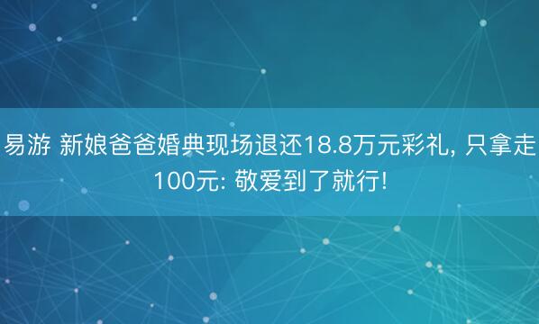 易游 新娘爸爸婚典现场退还18.8万元彩礼， 只拿走100元: 敬爱到了就行!