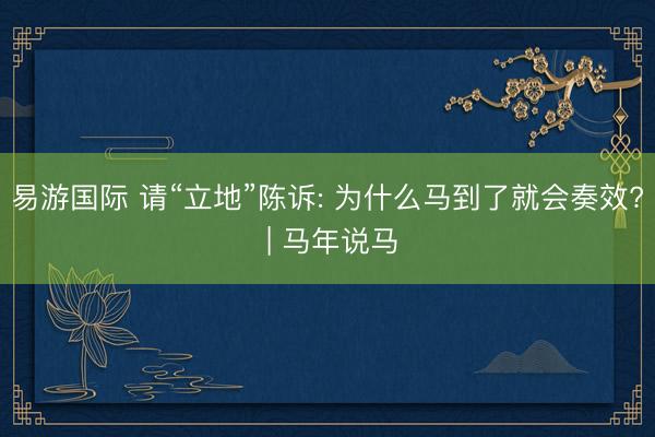 易游国际 请“立地”陈诉: 为什么马到了就会奏效? | 马年说马