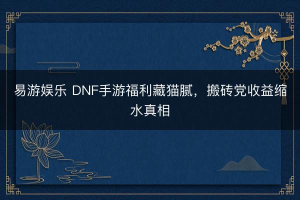 易游娱乐 DNF手游福利藏猫腻,搬砖党收益缩水真相