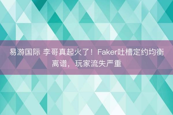 易游国际 李哥真起火了!Faker吐槽定约均衡离谱,玩家流失严重