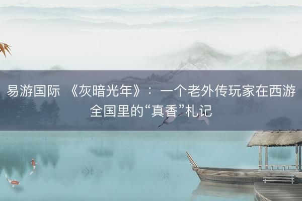 易游国际 《灰暗光年》:一个老外传玩家在西游全国里的“真香”札记