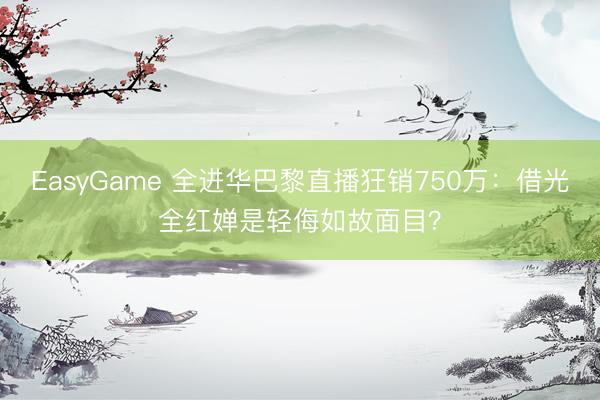 EasyGame 全进华巴黎直播狂销750万:借光全红婵是轻侮如故面目?