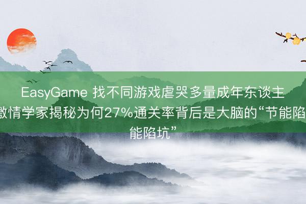 EasyGame 找不同游戏虐哭多量成年东谈主!激情学家揭秘为何27%通关率背后是大脑的“节能陷坑”