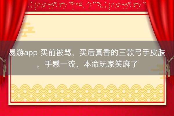 易游app 买前被骂，买后真香的三款弓手皮肤，手感一流，本命玩家笑麻了