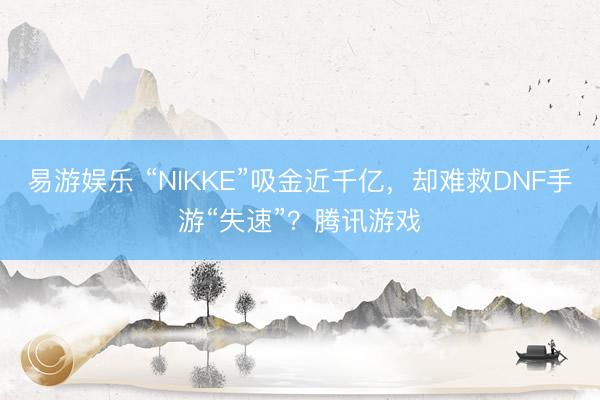 易游娱乐 “NIKKE”吸金近千亿,却难救DNF手游“失速”?腾讯游戏