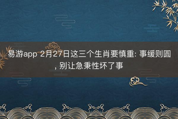 易游app 2月27日这三个生肖要慎重: 事缓则圆, 别让急秉性坏了事