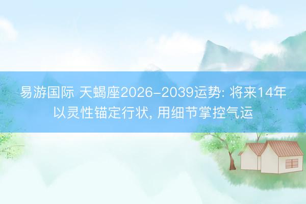 易游国际 天蝎座2026-2039运势: 将来14年以灵性锚定行状， 用细节掌控气运