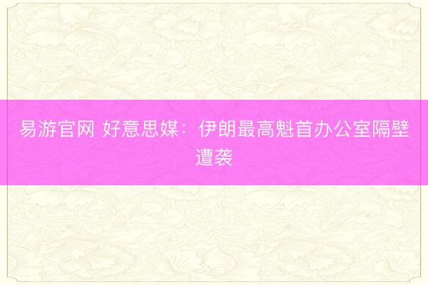 易游官网 好意思媒：伊朗最高魁首办公室隔壁遭袭