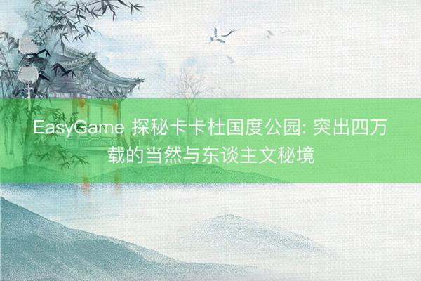 EasyGame 探秘卡卡杜国度公园: 突出四万载的当然与东谈主文秘境