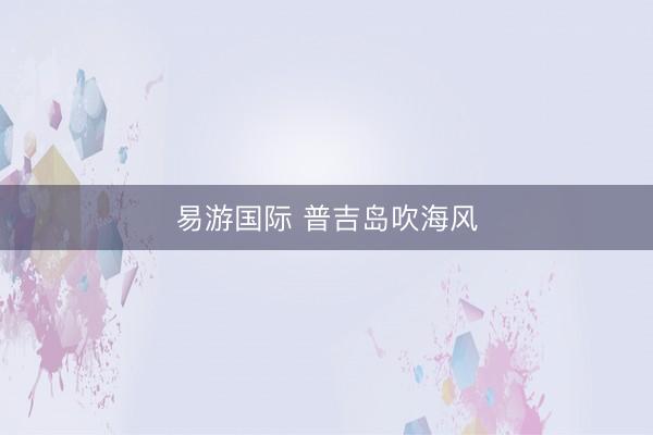 易游国际 普吉岛吹海风