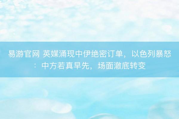 易游官网 英媒涌现中伊绝密订单，以色列暴怒：中方若真早先，场面澈底转变