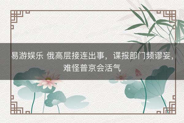 易游娱乐 俄高层接连出事，谍报部门频谬妄，难怪普京会活气