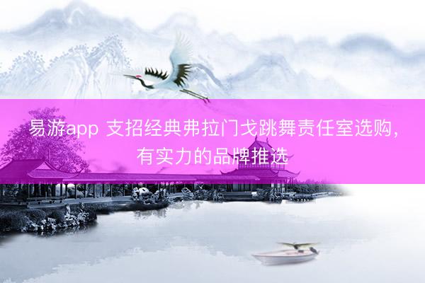 易游app 支招经典弗拉门戈跳舞责任室选购,有实力的品牌推选