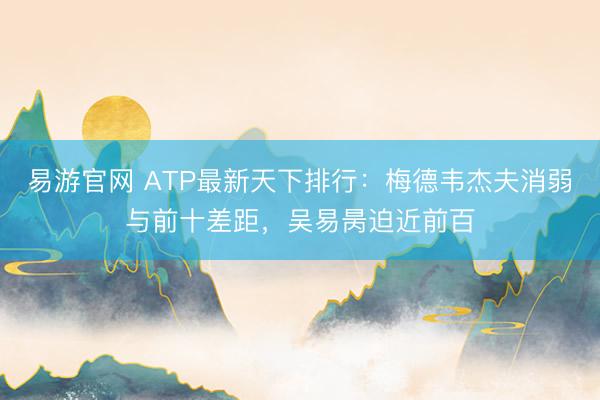易游官网 ATP最新天下排行:梅德韦杰夫消弱与前十差距,吴易昺迫近前百