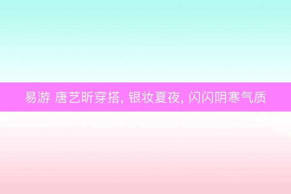 易游 唐艺昕穿搭， 银妆夏夜，<a href=