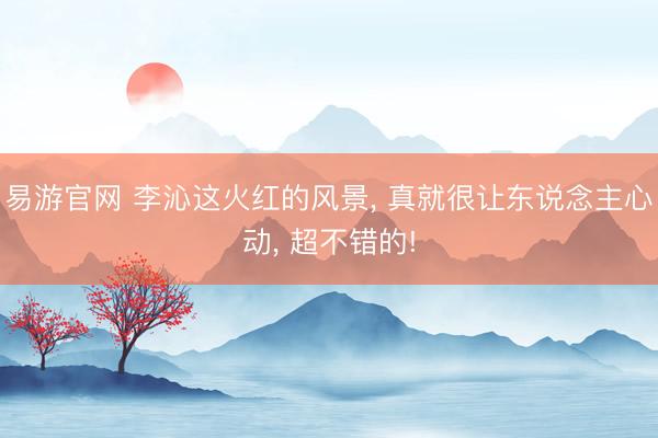 易游官网 李沁这火红的风景， 真就很让东说念主心动， 超不错的!