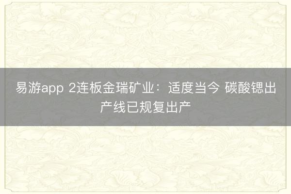 易游app 2连板金瑞矿业：适度当今 碳酸锶出产线已规复出产