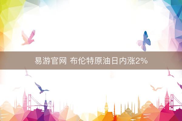 易游官网 布伦特原油日内涨2%