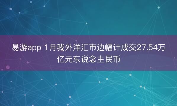 易游app 1月我外洋汇市边幅计成交27.54万亿元东说念主民币