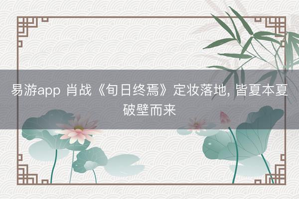 易游app 肖战《旬日终焉》定妆落地， 皆夏本夏破壁而来