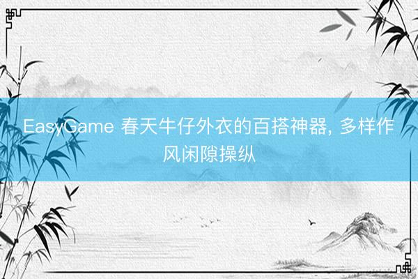 EasyGame 春天牛仔外衣的百搭神器， 多样作风闲隙操纵