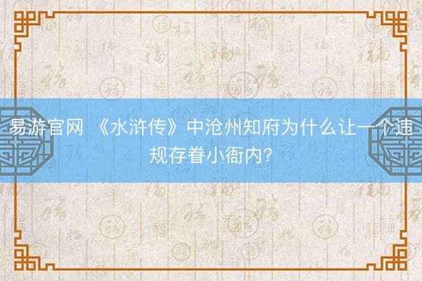 易游官网 《水浒传》中沧州知府为什么让一个违规存眷小衙内？