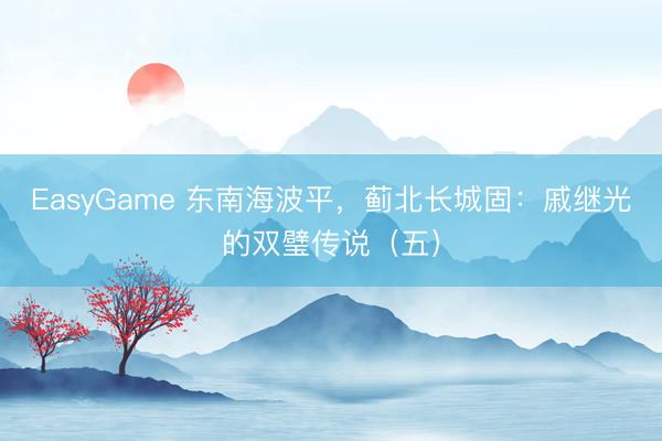 EasyGame 东南海波平，蓟北长城固：戚继光的双璧传说（五）