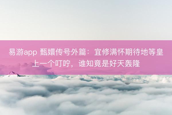 易游app 甄嬛传号外篇：宜修满怀期待地等皇上一个叮咛，谁知竟是好天轰隆