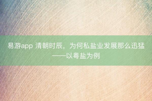 易游app 清朝时辰，为何私盐业发展那么迅猛——以粤盐为例