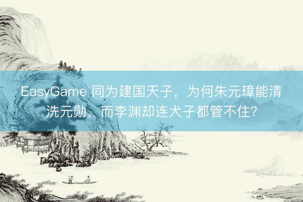 EasyGame 同为建国天子，为何朱元璋能清洗元勋，而李渊却连犬子都管不住？