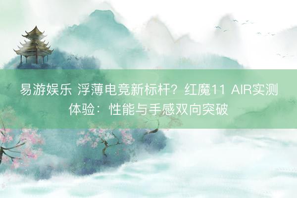 易游娱乐 浮薄电竞新标杆?红魔11 AIR实测体验:性能与手感双向突破
