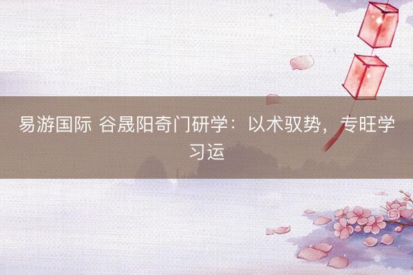 易游国际 谷晟阳奇门研学：以术驭势，专旺学习运
