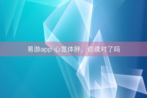 易游app 心宽体胖,你读对了吗
