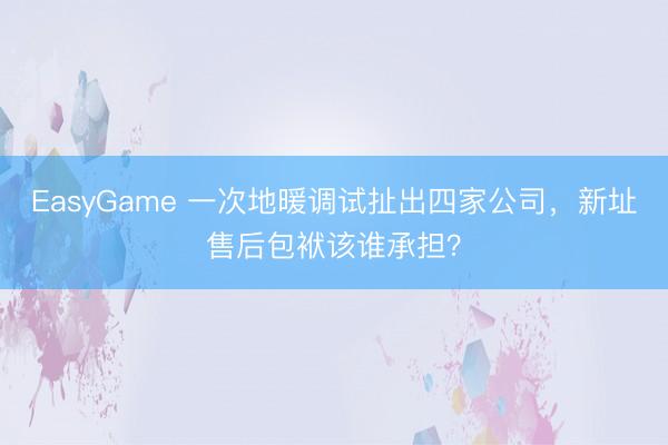 EasyGame 一次地暖调试扯出四家公司,新址售后包袱该谁承担?