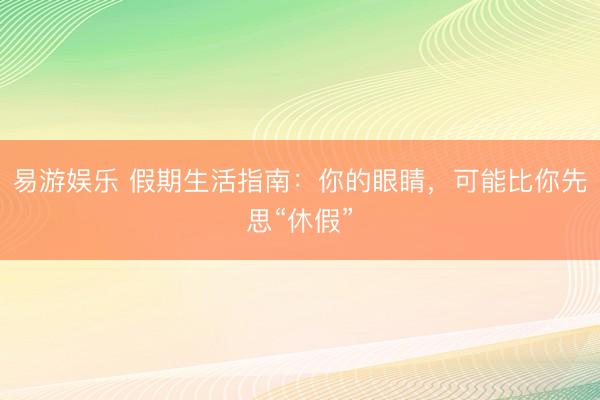 易游娱乐 假期生活指南：你的眼睛，可能比你先思“休假”