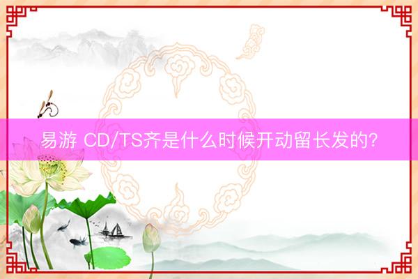 易游 CD/TS齐是什么时候开动留长发的？