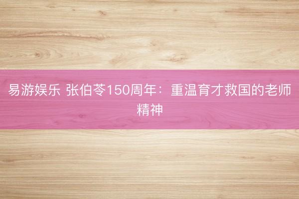 易游娱乐 张伯苓150周年：重温育才救国的老师精神