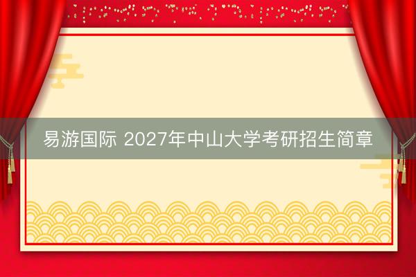 易游国际 2027年中山大学考研招生简章