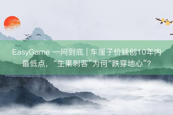 EasyGame 一问到底 | 车厘子价钱创10年内最低点，“生果刺客”为何“跌穿地心”？