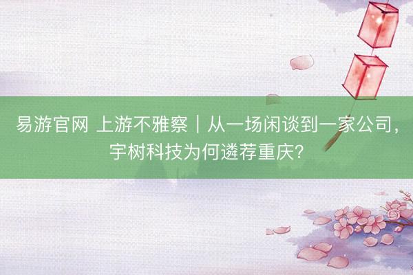 易游官网 上游不雅察｜从一场闲谈到一家公司，宇树科技为何遴荐重庆？