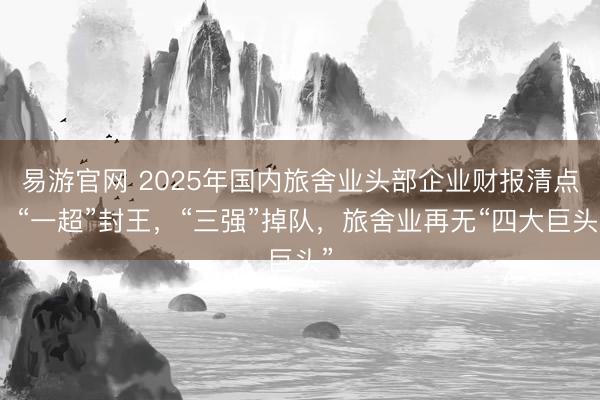 易游官网 2025年国内旅舍业头部企业财报清点：“一超”封王，“三强”掉队，旅舍业再无“四大巨头”