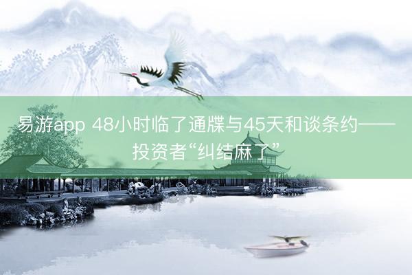 易游app 48小时临了通牒与45天和谈条约——投资者“纠结麻了”