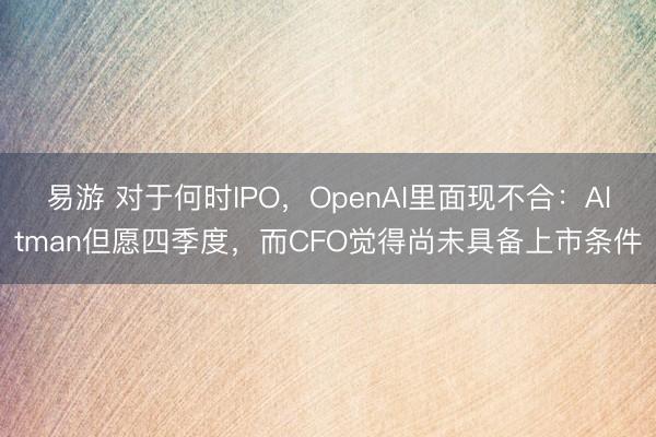 易游 对于何时IPO，OpenAI里面现不合：Altman但愿四季度，而CFO觉得尚未具备上市条件