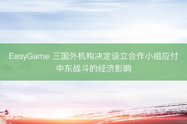 EasyGame 三国外机构决定设立合作小组应付中东战斗的经济影响